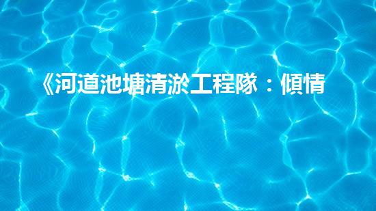 《河道池塘清淤工程隊：傾情守護水環(huán)境，創(chuàng)造美好未來！》